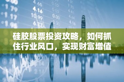 硅胶股票投资攻略，如何抓住行业风口，实现财富增值？