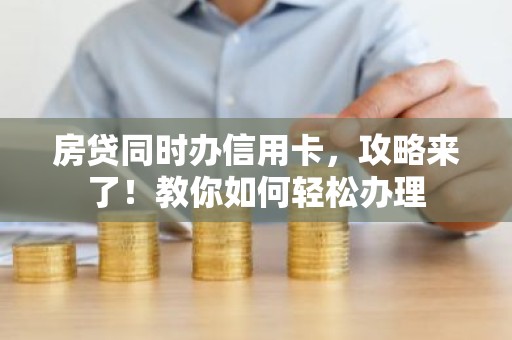 房贷同时办信用卡，攻略来了！教你如何轻松办理