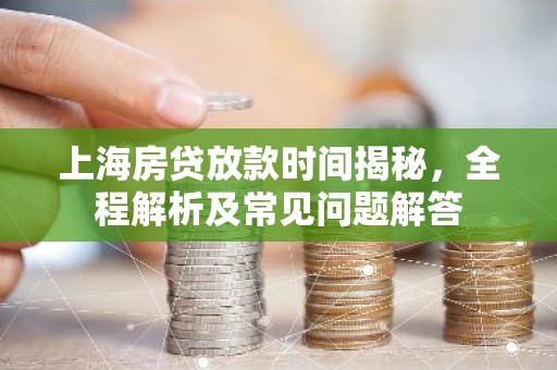 上海房贷放款时间揭秘，全程解析及常见问题解答