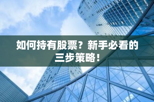 如何持有股票？新手必看的三步策略！