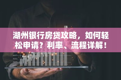 湖州银行房贷攻略，如何轻松申请？利率、流程详解！
