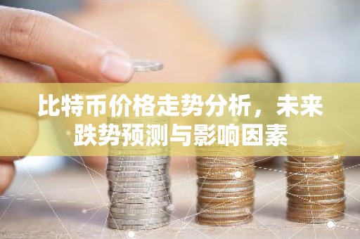 比特币价格走势分析，未来跌势预测与影响因素