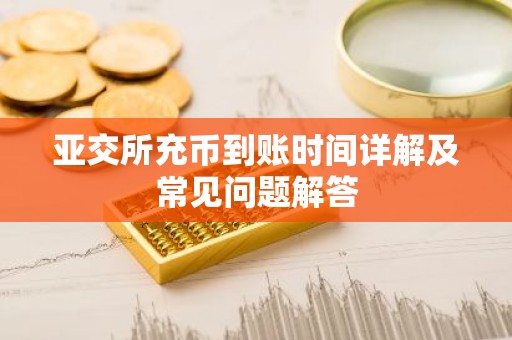 亚交所充币到账时间详解及常见问题解答