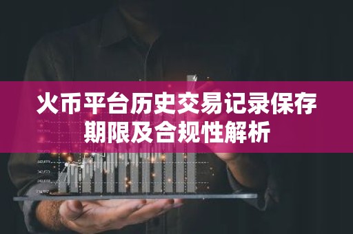 火币平台历史交易记录保存期限及合规性解析