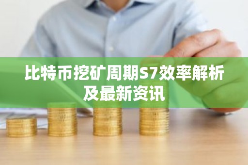 比特币挖矿周期S7效率解析及最新资讯