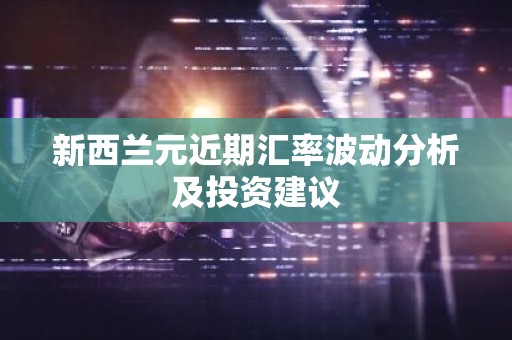 新西兰元近期汇率波动分析及投资建议