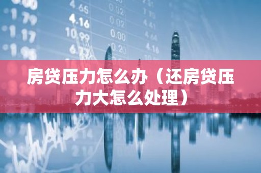 房贷压力怎么办（还房贷压力大怎么处理）