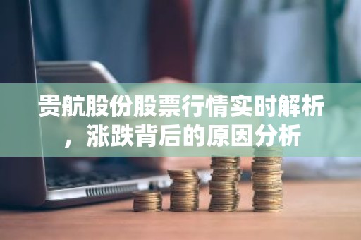 贵航股份股票行情实时解析，涨跌背后的原因分析