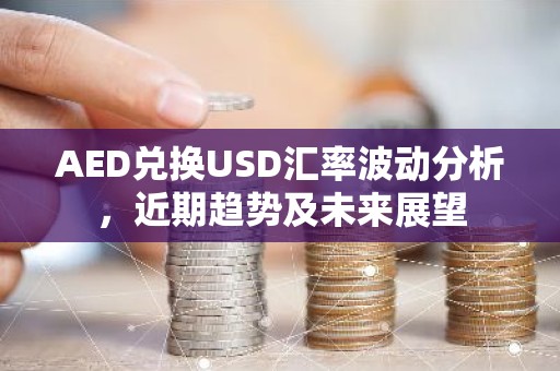AED兑换USD汇率波动分析，近期趋势及未来展望