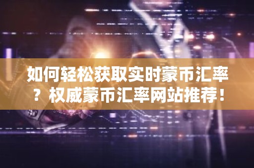 如何轻松获取实时蒙币汇率？权威蒙币汇率网站推荐！