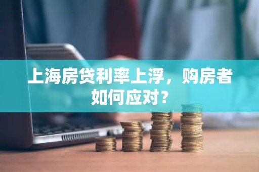上海房贷利率上浮，购房者如何应对？