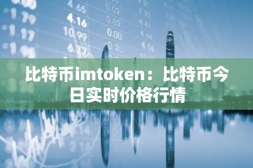 比特币imtoken：比特币今日实时价格行情