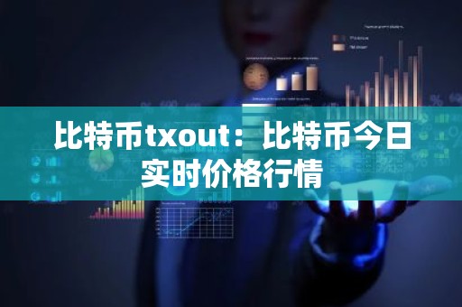 比特币txout：比特币今日实时价格行情