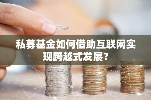 私募基金如何借助互联网实现跨越式发展？