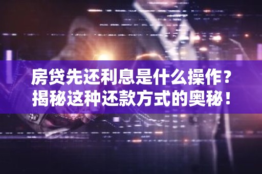 房贷先还利息是什么操作？揭秘这种还款方式的奥秘！