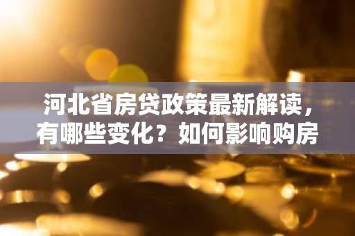 河北省房贷政策最新解读，有哪些变化？如何影响购房者？
