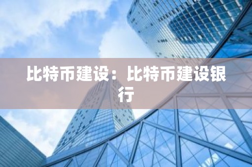 比特币建设：比特币建设银行