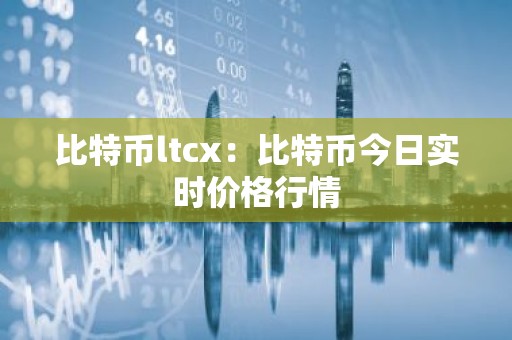 比特币ltcx：比特币今日实时价格行情