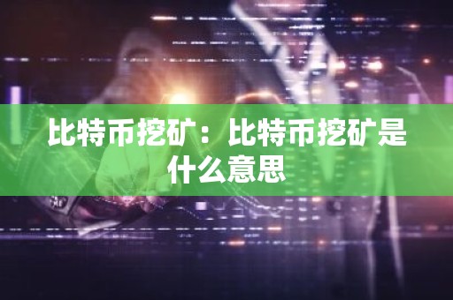 比特币挖矿：比特币挖矿是什么意思
