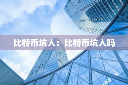 比特币坑人：比特币坑人吗