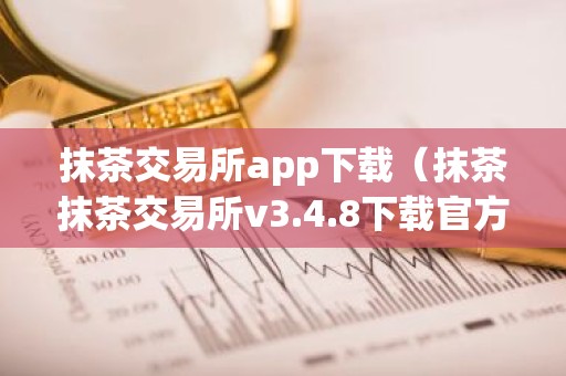 抹茶交易所app下载（抹茶抹茶交易所v3.4.8下载官方）
