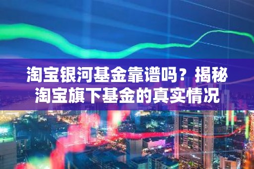 淘宝银河基金靠谱吗？揭秘淘宝旗下基金的真实情况