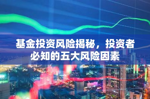 基金投资风险揭秘，投资者必知的五大风险因素