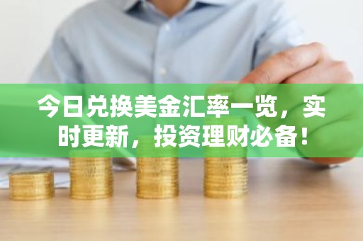 今日兑换美金汇率一览，实时更新，投资理财必备！