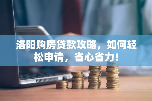 洛阳购房贷款攻略，如何轻松申请，省心省力！