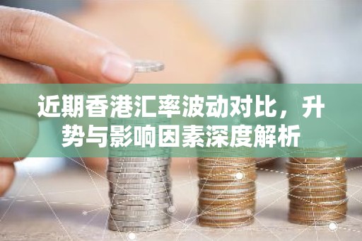 近期香港汇率波动对比，升势与影响因素深度解析