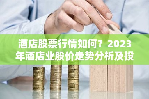酒店股票行情如何？2023年酒店业股价走势分析及投资建议