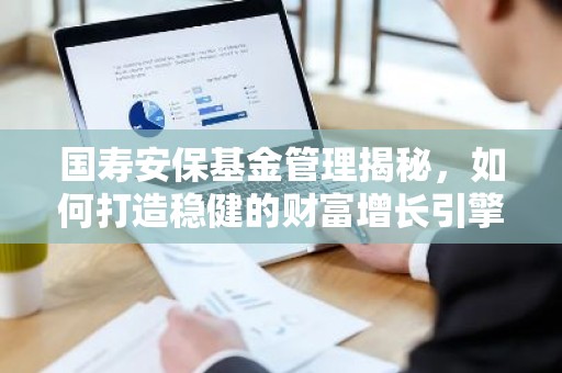 国寿安保基金管理揭秘，如何打造稳健的财富增长引擎？