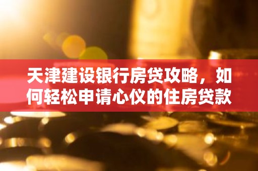 天津建设银行房贷攻略，如何轻松申请心仪的住房贷款？
