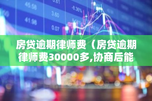 房贷逾期律师费（房贷逾期律师费30000多,协商后能减多少）