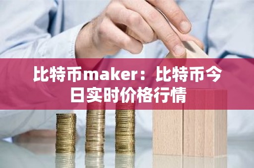 比特币maker：比特币今日实时价格行情