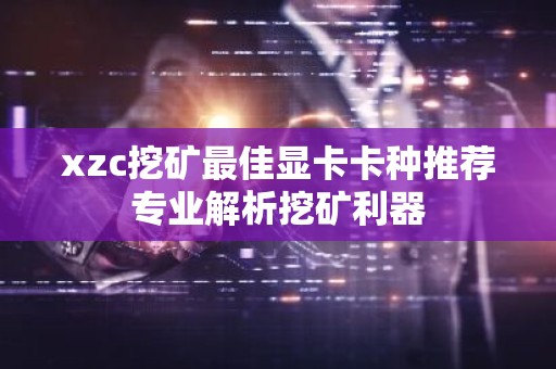 xzc挖矿最佳显卡卡种推荐专业解析挖矿利器