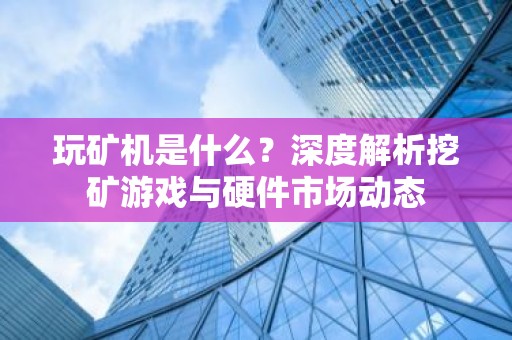 玩矿机是什么？深度解析挖矿游戏与硬件市场动态