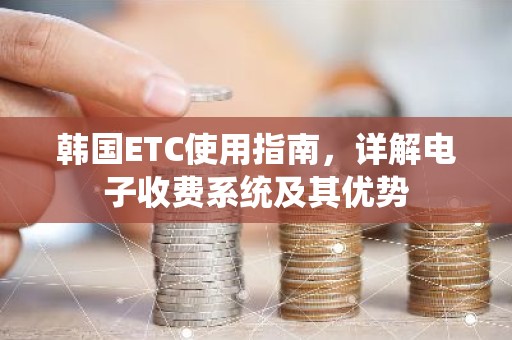韩国ETC使用指南，详解电子收费系统及其优势