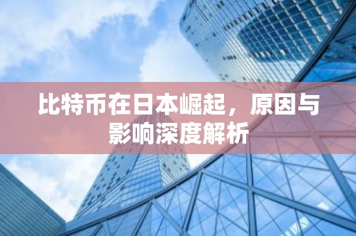 比特币在日本崛起，原因与影响深度解析