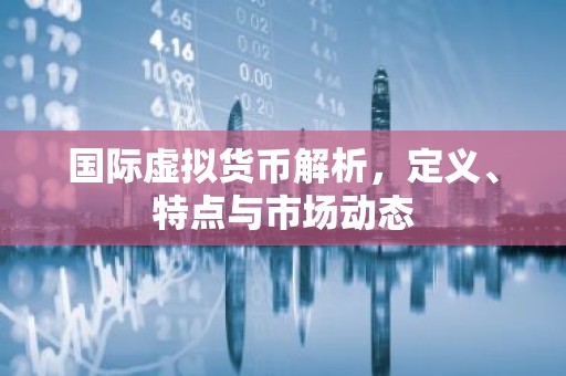国际虚拟货币解析，定义、特点与市场动态