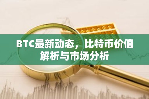 BTC最新动态，比特币价值解析与市场分析