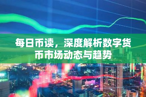 每日币读，深度解析数字货币市场动态与趋势