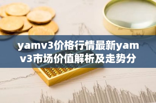 yamv3价格行情最新yamv3市场价值解析及走势分析