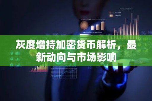 灰度增持加密货币解析，最新动向与市场影响