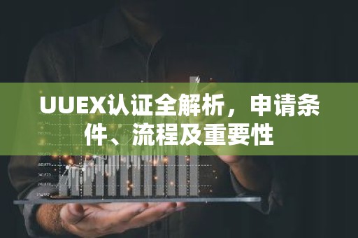 UUEX认证全解析，申请条件、流程及重要性