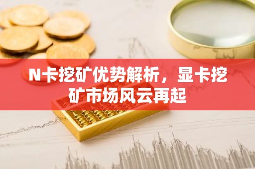 N卡挖矿优势解析，显卡挖矿市场风云再起
