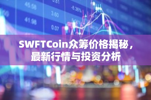 SWFTCoin众筹价格揭秘，最新行情与投资分析