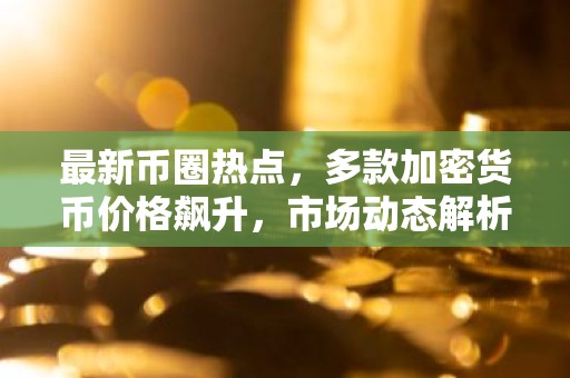 最新币圈热点，多款加密货币价格飙升，市场动态解析