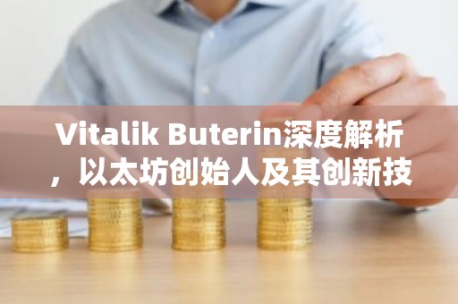 Vitalik Buterin深度解析，以太坊创始人及其创新技术解读