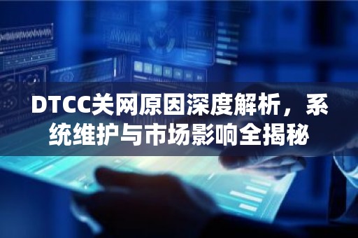 DTCC关网原因深度解析，系统维护与市场影响全揭秘